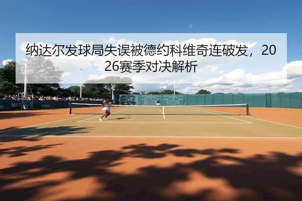 纳达尔发球局失误被德约科维奇连破发，2026赛季对决解析